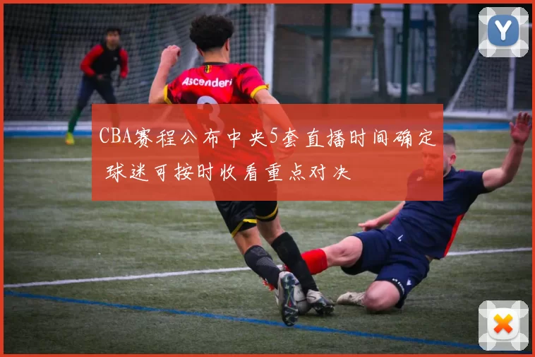 CBA赛程公布中央5套直播时间确定 球迷可按时收看重点对决