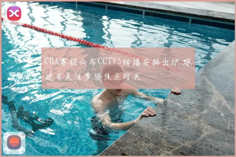 CBA赛程公布CCTV5转播安排出炉 球迷可关注多场焦点对决