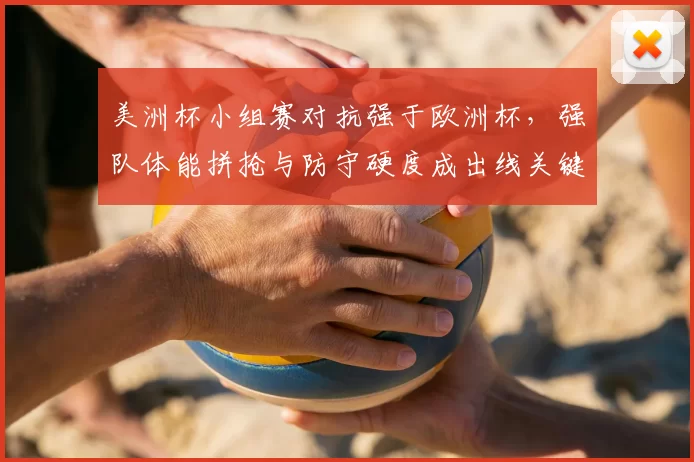 美洲杯小组赛对抗强于欧洲杯，强队体能拼抢与防守硬度成出线关键