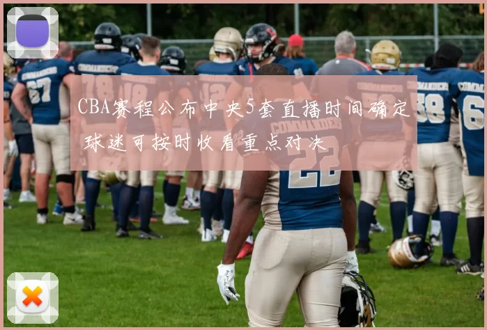 CBA赛程公布中央5套直播时间确定 球迷可按时收看重点对决