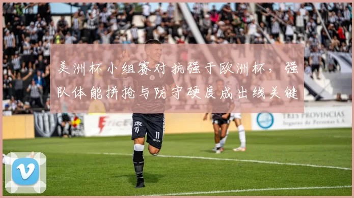 美洲杯小组赛对抗强于欧洲杯，强队体能拼抢与防守硬度成出线关键