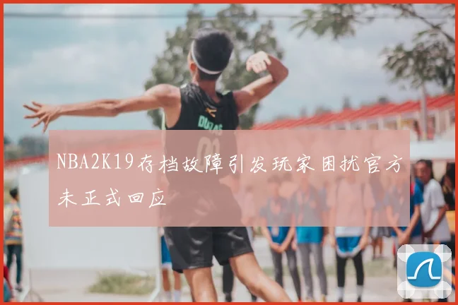 NBA2K19存档故障引发玩家困扰官方未正式回应