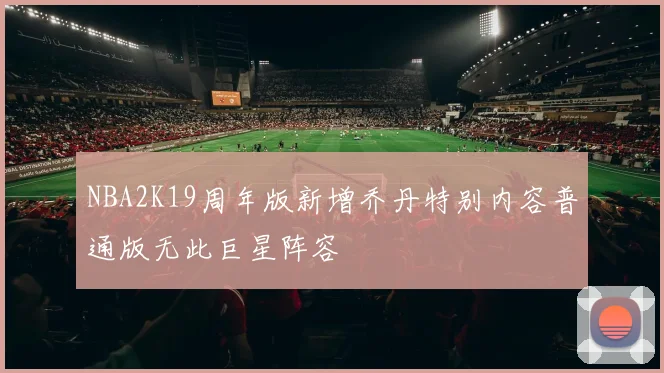 NBA2K19周年版新增乔丹特别内容普通版无此巨星阵容