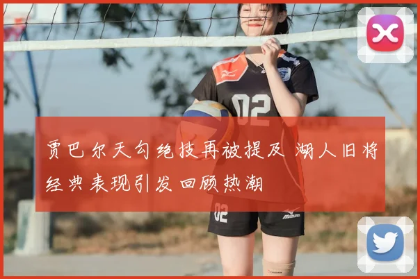 贾巴尔天勾绝技再被提及 湖人旧将经典表现引发回顾热潮