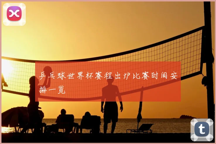 乒乓球世界杯赛程出炉比赛时间安排一览
