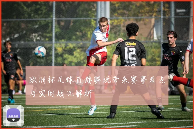 欧洲杯足球直播解说带来赛事看点与实时战况解析