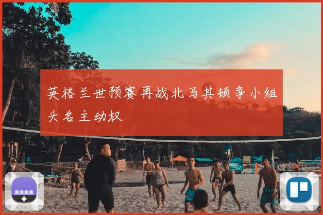 英格兰世预赛再战北马其顿争小组头名主动权