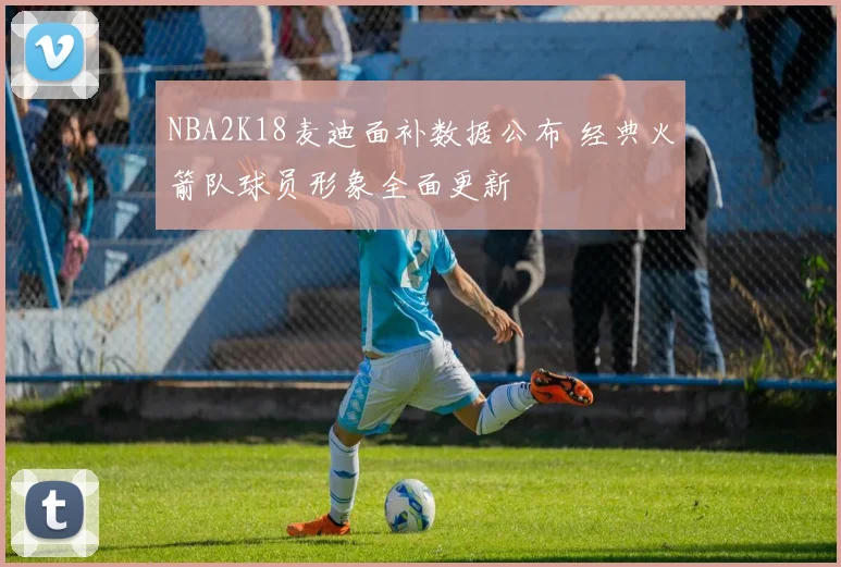 NBA2K18麦迪面补数据公布 经典火箭队球员形象全面更新