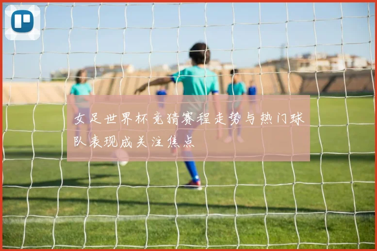 女足世界杯竞猜赛程走势与热门球队表现成关注焦点