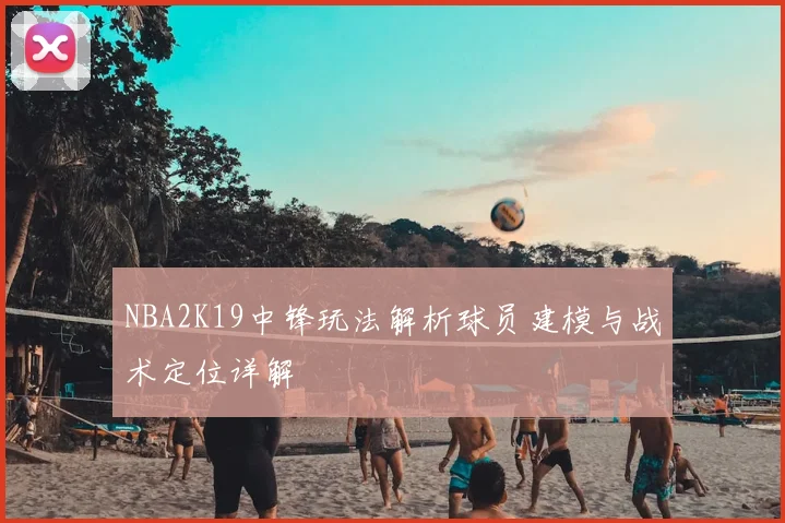 NBA2K19中锋玩法解析球员建模与战术定位详解