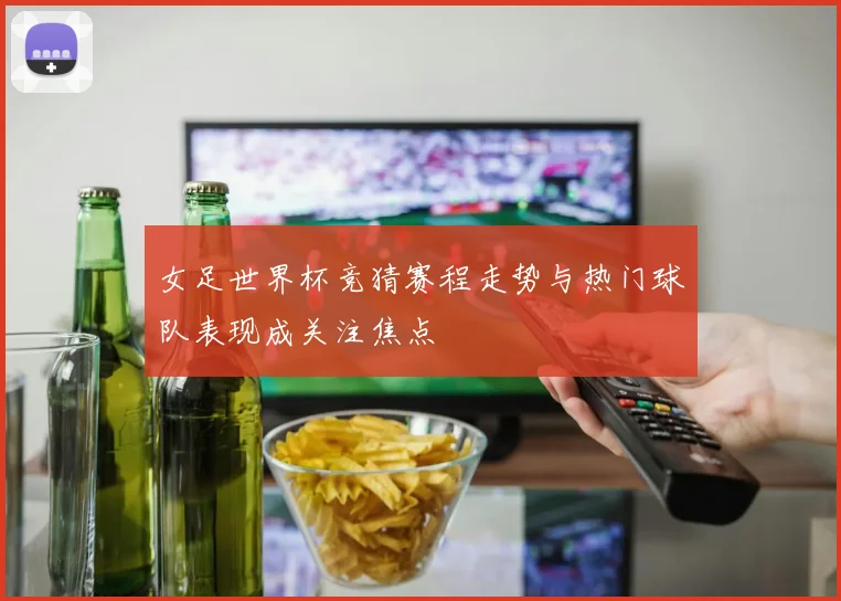 女足世界杯竞猜赛程走势与热门球队表现成关注焦点