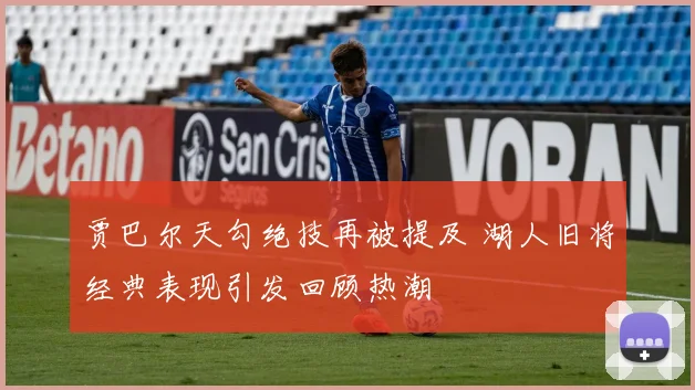 贾巴尔天勾绝技再被提及 湖人旧将经典表现引发回顾热潮