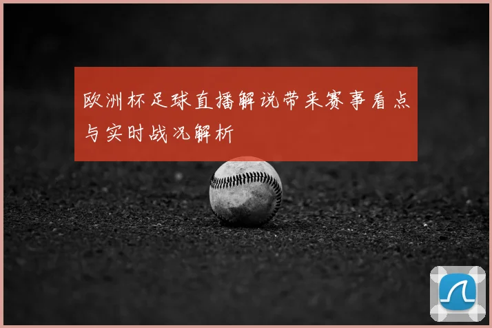 欧洲杯足球直播解说带来赛事看点与实时战况解析