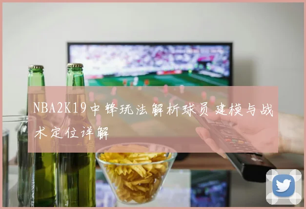 NBA2K19中锋玩法解析球员建模与战术定位详解