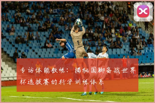 专访体能教练：揭秘国脚备战世界杯选拔赛的科学训练体系