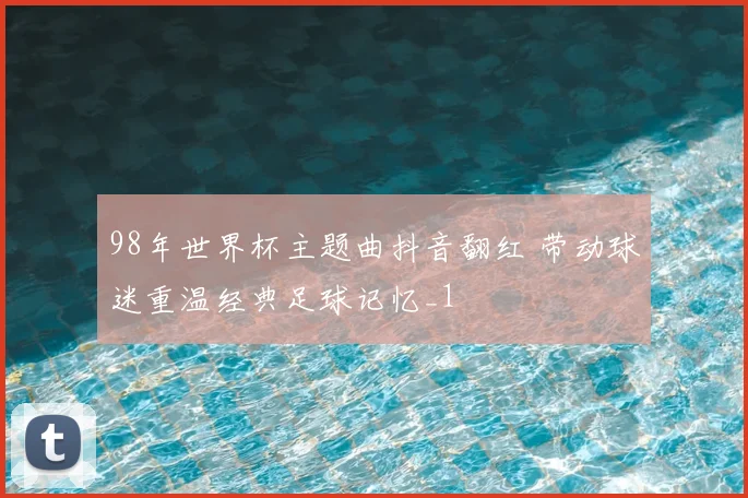98年世界杯主题曲抖音翻红 带动球迷重温经典足球记忆_1