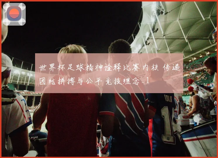 世界杯足球精神诠释比赛内核 传递团结拼搏与公平竞技理念_1