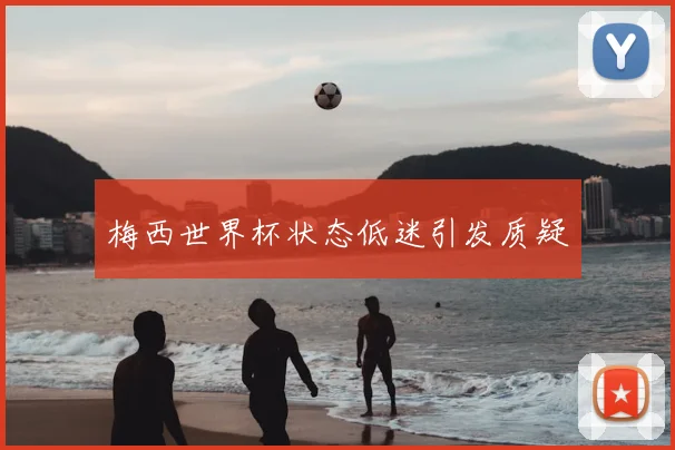 梅西世界杯状态低迷引发质疑