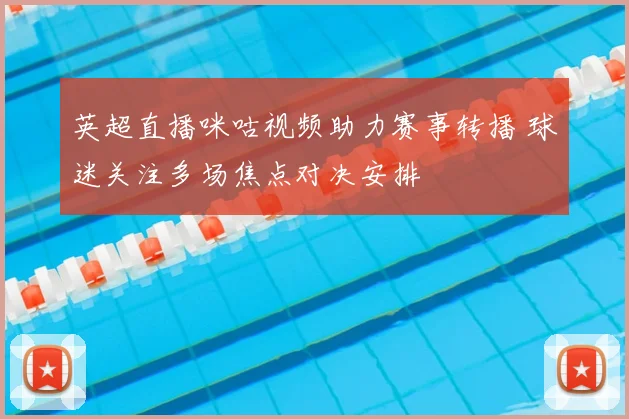 英超直播咪咕视频助力赛事转播 球迷关注多场焦点对决安排